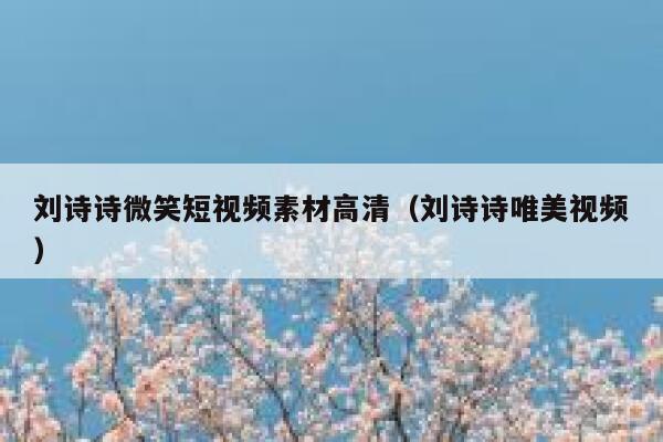 刘诗诗微笑短视频素材高清（刘诗诗唯美视频）