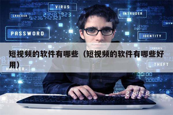 短视频的软件有哪些（短视频的软件有哪些好用）