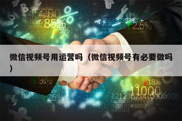 微信视频号用运营吗（微信视频号有必要做吗）