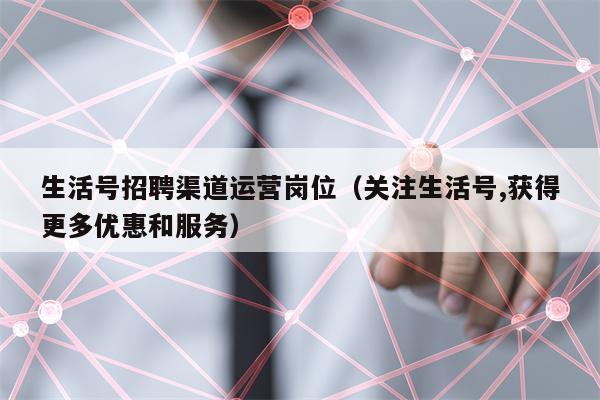 生活号招聘渠道运营岗位（关注生活号,获得更多优惠和服务）