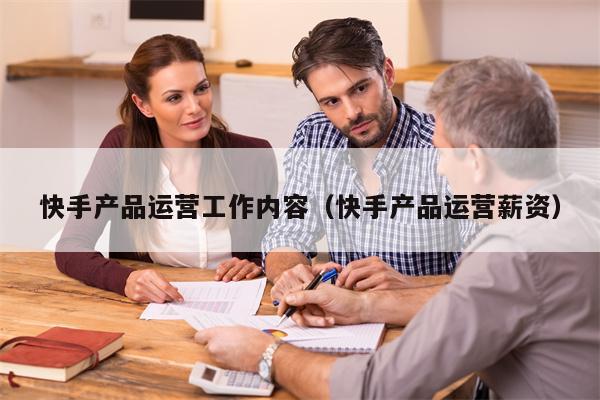 快手产品运营工作内容（快手产品运营薪资）