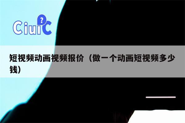 短视频动画视频报价（做一个动画短视频多少钱）