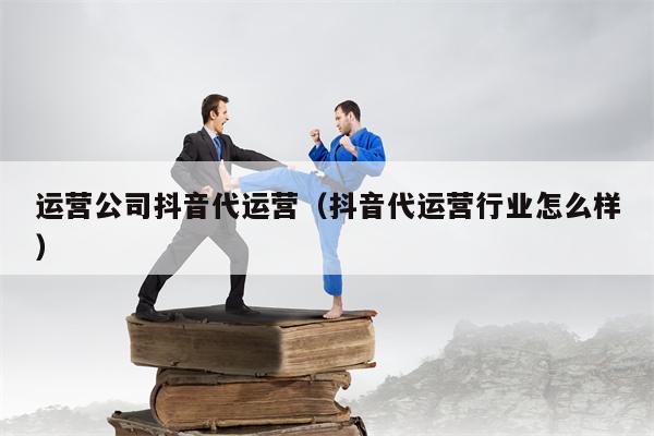 运营公司抖音代运营（抖音代运营行业怎么样）