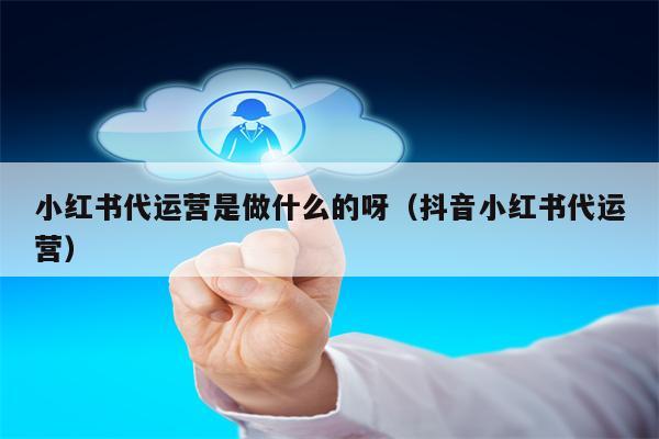 小红书代运营是做什么的呀（抖音小红书代运营）