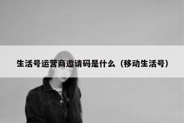 生活号运营商邀请码是什么（移动生活号）
