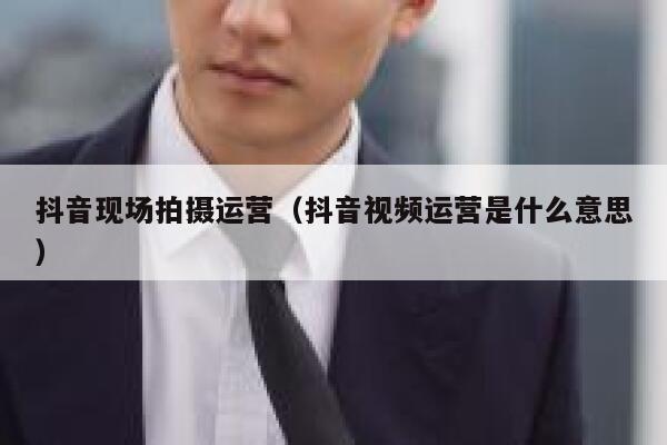 抖音现场拍摄运营（抖音视频运营是什么意思）