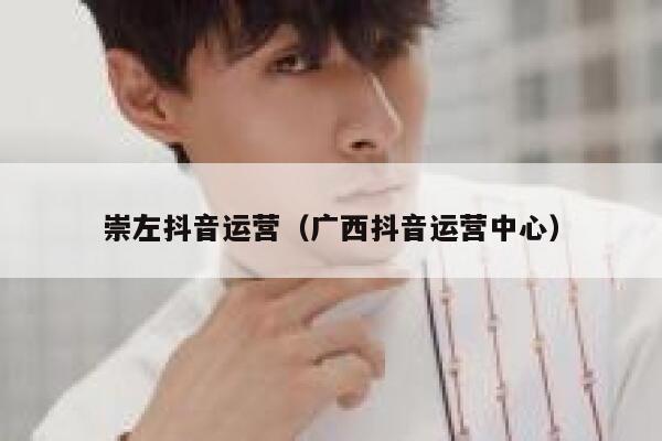 崇左抖音运营（广西抖音运营中心）