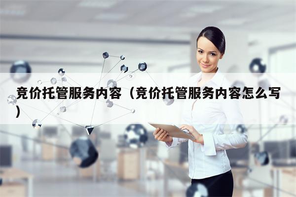 竞价托管服务内容（竞价托管服务内容怎么写）