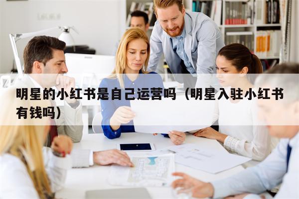 明星的小红书是自己运营吗（明星入驻小红书有钱吗）