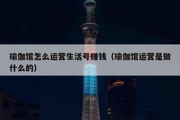 瑜伽馆怎么运营生活号赚钱（瑜伽馆运营是做什么的）