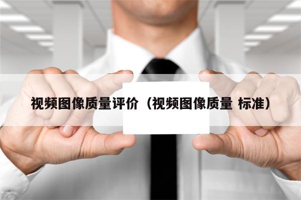 视频图像质量评价（视频图像质量 标准）