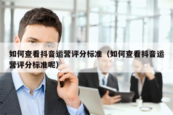 如何查看抖音运营评分标准（如何查看抖音运营评分标准呢）