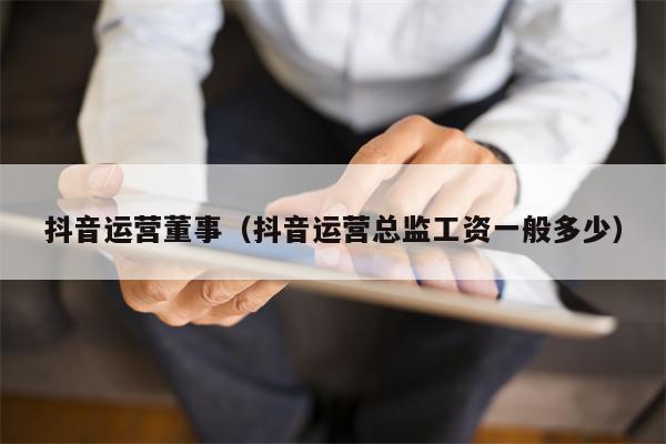 抖音运营董事（抖音运营总监工资一般多少）