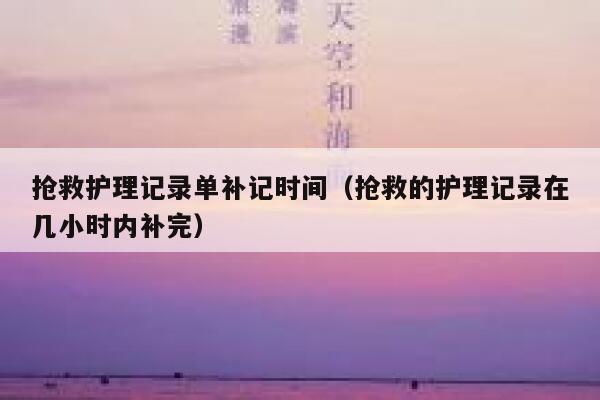 抢救护理记录单补记时间（抢救的护理记录在几小时内补完）