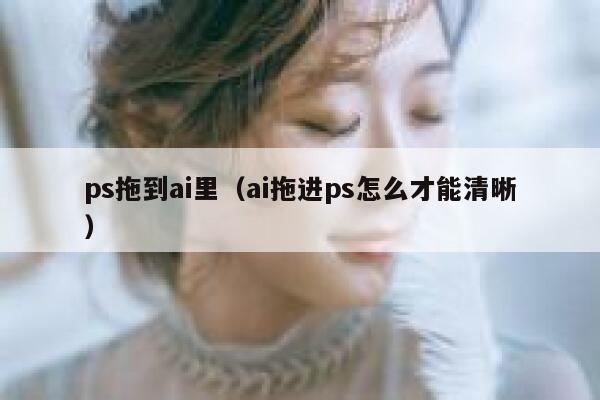 ps拖到ai里（ai拖进ps怎么才能清晰）