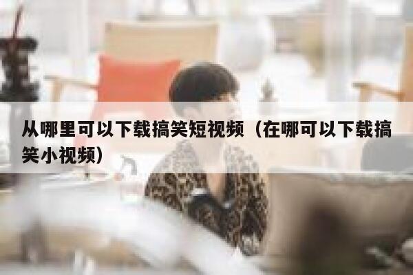 从哪里可以下载搞笑短视频（在哪可以下载搞笑小视频）