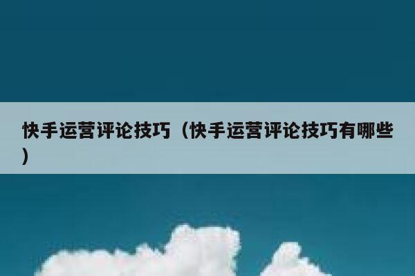 快手运营评论技巧（快手运营评论技巧有哪些）