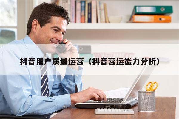 抖音用户质量运营（抖音营运能力分析）
