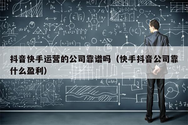 抖音快手运营的公司靠谱吗（快手抖音公司靠什么盈利）