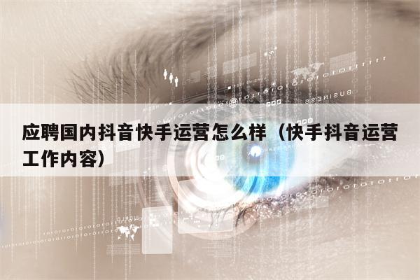 应聘国内抖音快手运营怎么样（快手抖音运营工作内容）