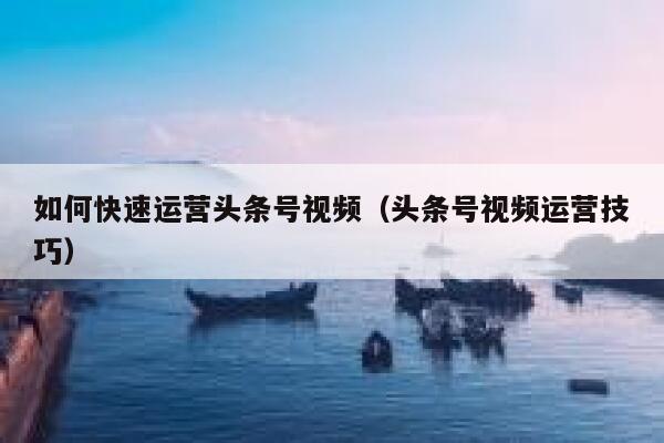 如何快速运营头条号视频（头条号视频运营技巧）