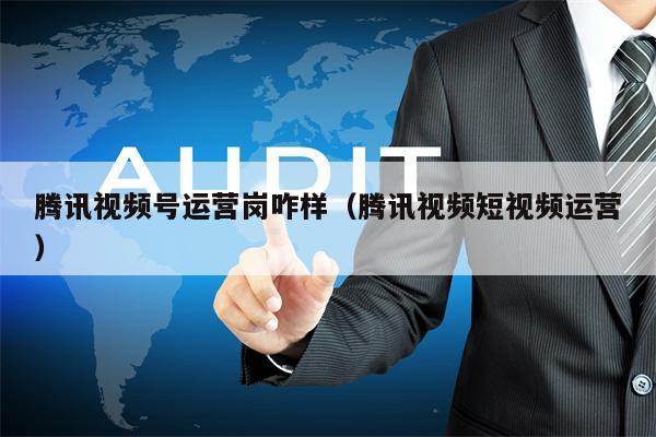 腾讯视频号运营岗咋样（腾讯视频短视频运营）