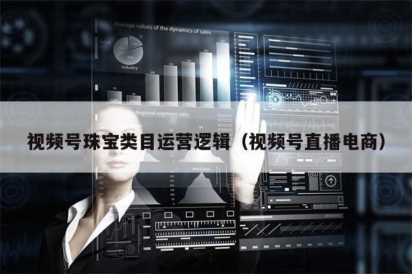 视频号珠宝类目运营逻辑（视频号直播电商）