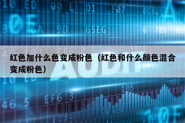 红色加什么色变成粉色（红色和什么颜色混合变成粉色）
