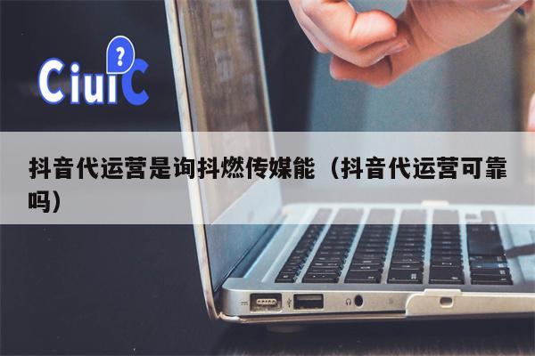 抖音代运营是询抖燃传媒能（抖音代运营可靠吗）