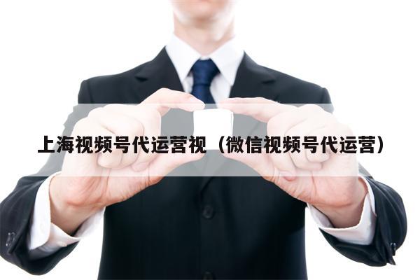 上海视频号代运营视（微信视频号代运营）
