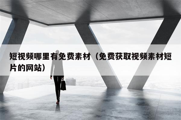 短视频哪里有免费素材（免费获取视频素材短片的网站）