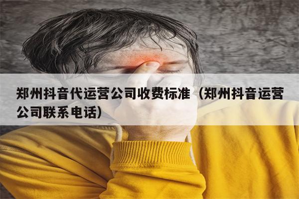 郑州抖音代运营公司收费标准（郑州抖音运营公司联系电话）