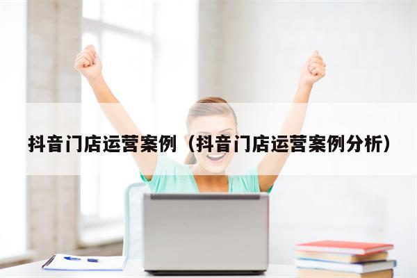 抖音门店运营案例（抖音门店运营案例分析）