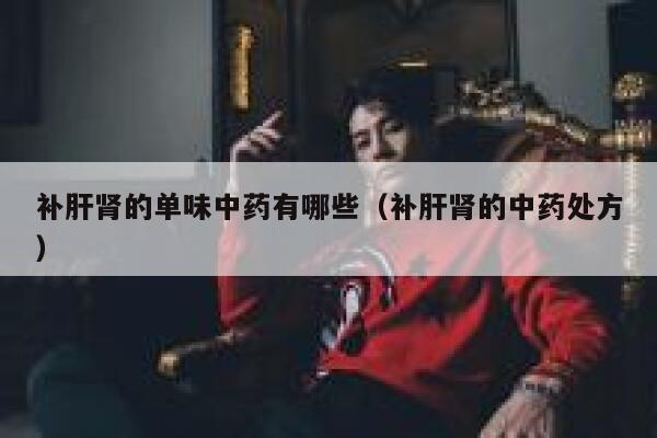 补肝肾的单味中药有哪些（补肝肾的中药处方）