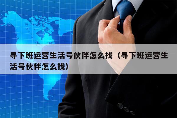 寻下班运营生活号伙伴怎么找（寻下班运营生活号伙伴怎么找）