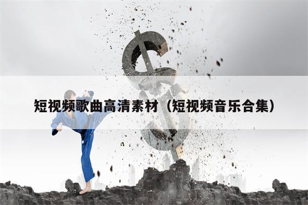 短视频歌曲高清素材（短视频音乐合集）