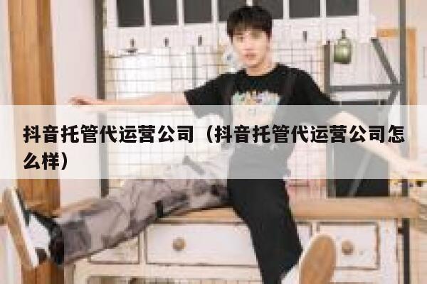 抖音托管代运营公司（抖音托管代运营公司怎么样）