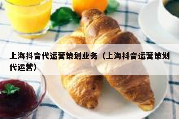 上海抖音代运营策划业务（上海抖音运营策划代运营）