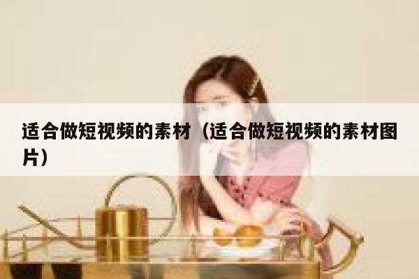 适合做短视频的素材（适合做短视频的素材图片）