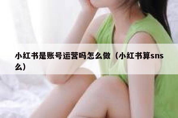 小红书是账号运营吗怎么做（小红书算sns么）