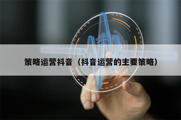 策略运营抖音（抖音运营的主要策略）