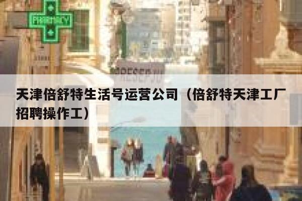 天津倍舒特生活号运营公司（倍舒特天津工厂招聘操作工）