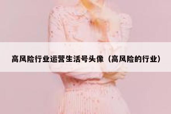 高风险行业运营生活号头像（高风险的行业）