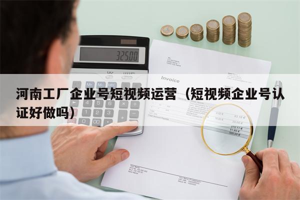 河南工厂企业号短视频运营（短视频企业号认证好做吗）