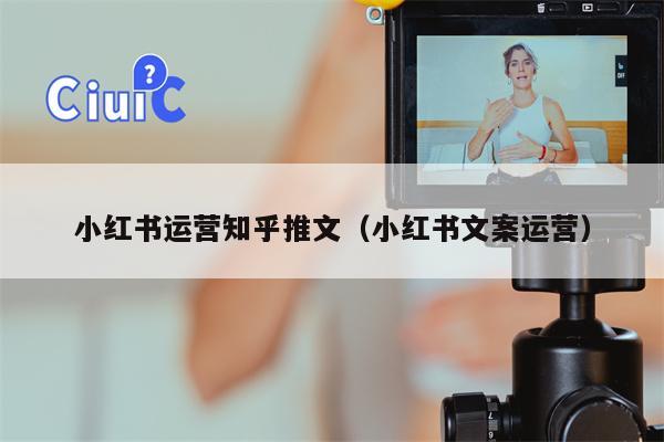 小红书运营知乎推文（小红书文案运营）