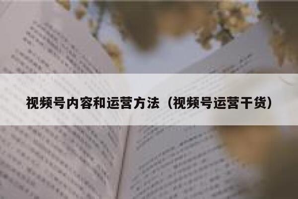 视频号内容和运营方法（视频号运营干货）