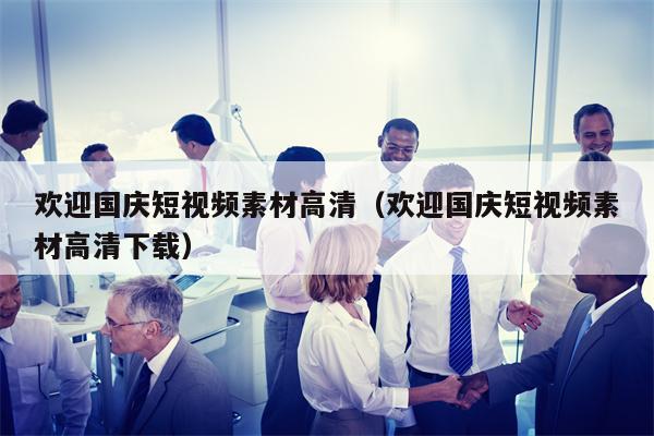 欢迎国庆短视频素材高清（欢迎国庆短视频素材高清下载）