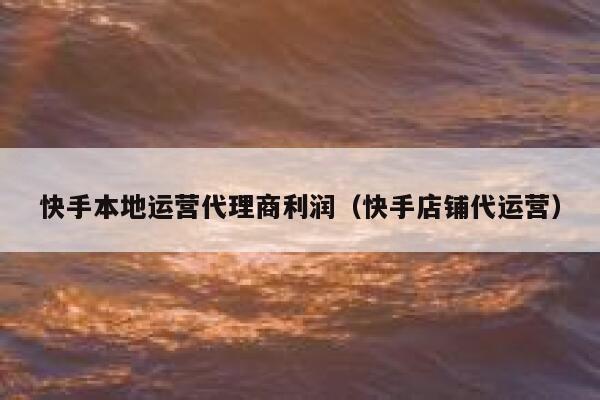 快手本地运营代理商利润（快手店铺代运营）