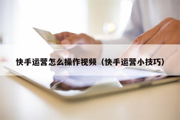 快手运营怎么操作视频（快手运营小技巧）