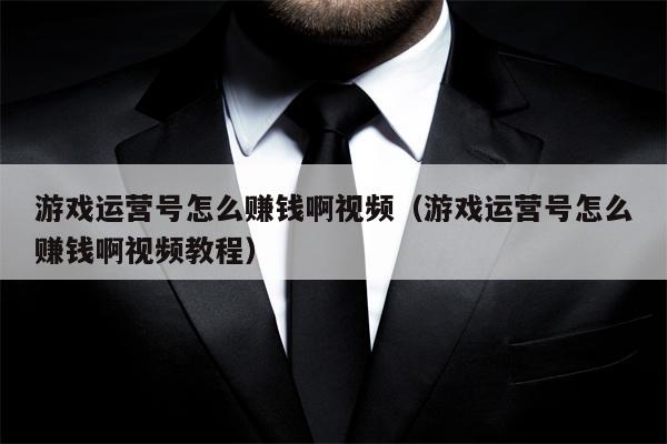 游戏运营号怎么赚钱啊视频（游戏运营号怎么赚钱啊视频教程）